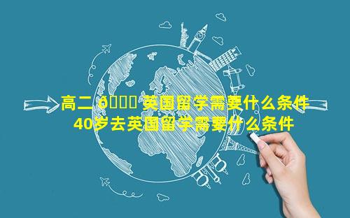 高二 🍁 英国留学需要什么条件 40岁去英国留学需要什么条件